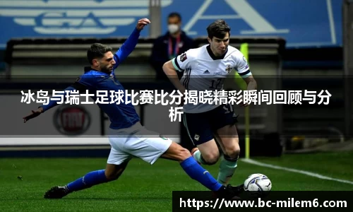 冰岛与瑞士足球比赛比分揭晓精彩瞬间回顾与分析