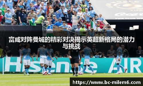富咸对阵曼城的精彩对决揭示英超新格局的潜力与挑战