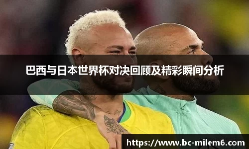 巴西与日本世界杯对决回顾及精彩瞬间分析