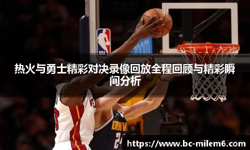 热火与勇士精彩对决录像回放全程回顾与精彩瞬间分析