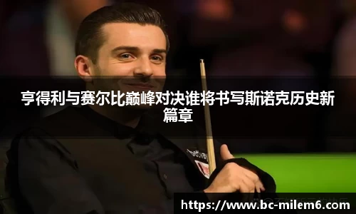 亨得利与赛尔比巅峰对决谁将书写斯诺克历史新篇章