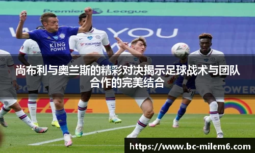 尚布利与奥兰斯的精彩对决揭示足球战术与团队合作的完美结合