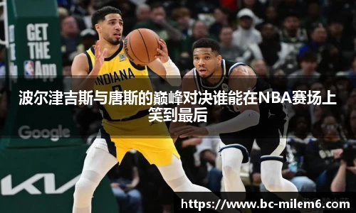 波尔津吉斯与唐斯的巅峰对决谁能在NBA赛场上笑到最后