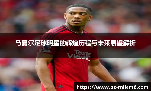 马夏尔足球明星的辉煌历程与未来展望解析