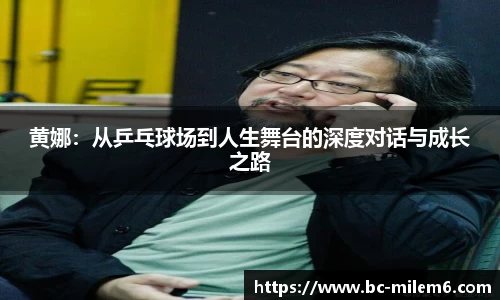 黄娜:从乒乓球场到人生舞台的深度对话与成长之路