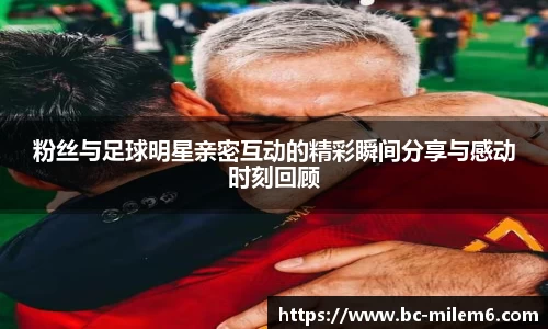 粉丝与足球明星亲密互动的精彩瞬间分享与感动时刻回顾