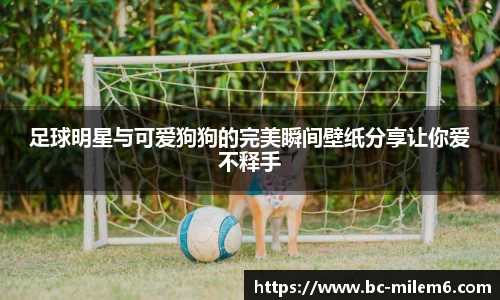 足球明星与可爱狗狗的完美瞬间壁纸分享让你爱不释手